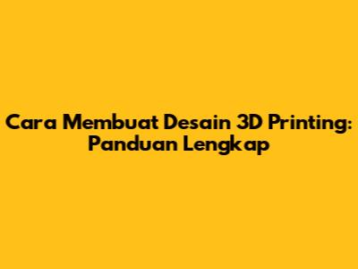Cara Membuat Desain 3D Printing: Panduan Lengkap
