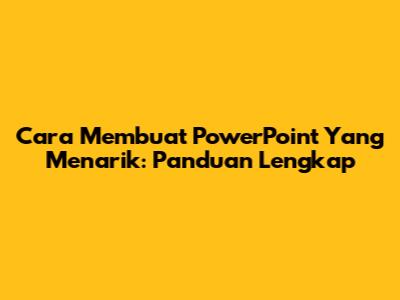 Cara Membuat PowerPoint Yang Menarik: Panduan Lengkap