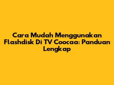 Cara Mudah Menggunakan Flashdisk Di TV Coocaa: Panduan Lengkap