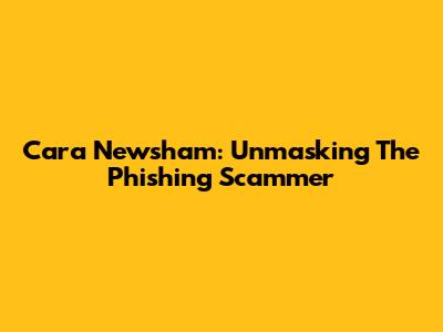 Cara Newsham: Unmasking The Phishing Scammer