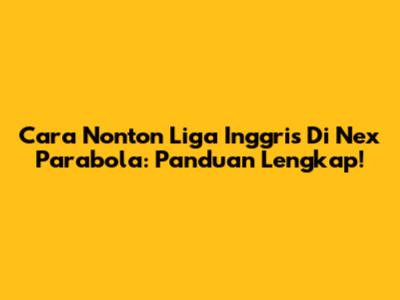 Cara Nonton Liga Inggris Di Nex Parabola: Panduan Lengkap!