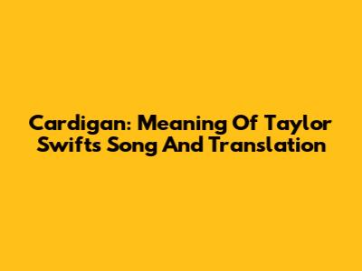 Cardigan: Meaning Of Taylor Swift's Song And Translation