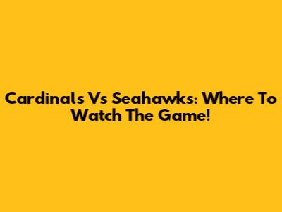 Cardinals Vs Seahawks: Where To Watch The Game!