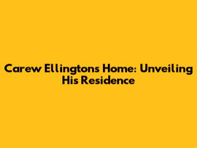 Carew Ellington's Home: Unveiling His Residence