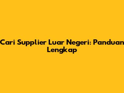 Cari Supplier Luar Negeri: Panduan Lengkap