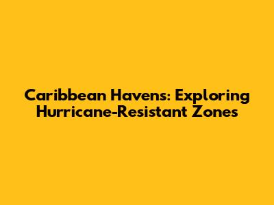 Caribbean Havens: Exploring Hurricane-Resistant Zones
