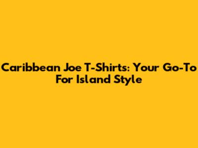 Caribbean Joe T-Shirts: Your Go-To For Island Style