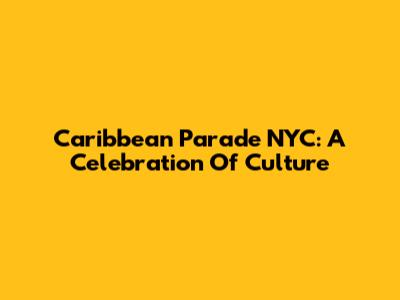 Caribbean Parade NYC: A Celebration Of Culture