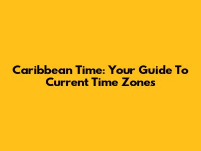 Caribbean Time: Your Guide To Current Time Zones