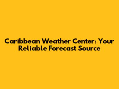Caribbean Weather Center: Your Reliable Forecast Source