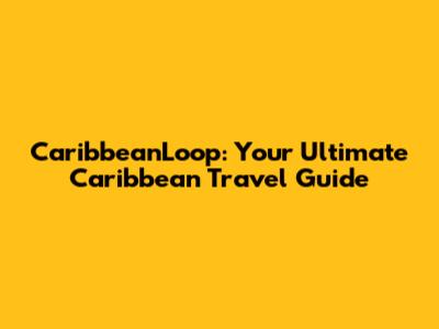 CaribbeanLoop: Your Ultimate Caribbean Travel Guide