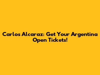 Carlos Alcaraz: Get Your Argentina Open Tickets!
