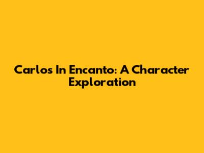 Carlos In Encanto: A Character Exploration