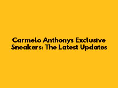 Carmelo Anthony's Exclusive Sneakers: The Latest Updates