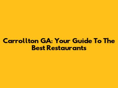 Carrollton GA: Your Guide To The Best Restaurants