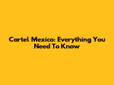 Cartel Mexico: Everything You Need To Know