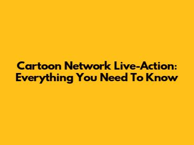 Cartoon Network Live-Action: Everything You Need To Know