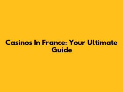 Casinos In France: Your Ultimate Guide