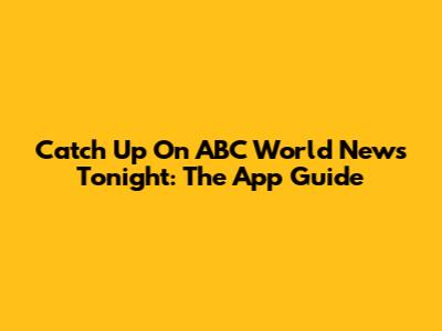 Catch Up On ABC World News Tonight: The App Guide