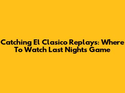 Catching El Clasico Replays: Where To Watch Last Night's Game