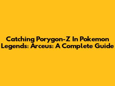 Catching Porygon-Z In Pokemon Legends: Arceus: A Complete Guide