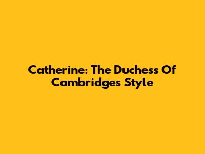 Catherine: The Duchess Of Cambridge's Style