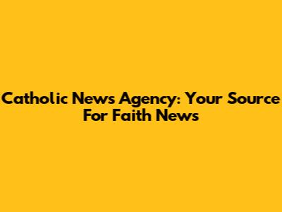 Catholic News Agency: Your Source For Faith News