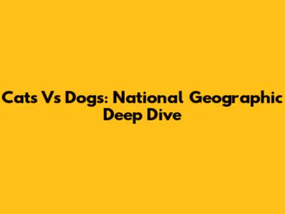 Cats Vs Dogs: National Geographic Deep Dive