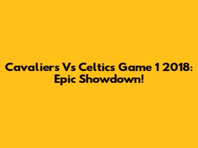 Cavaliers Vs Celtics Game 1 2018: Epic Showdown!