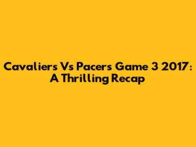 Cavaliers Vs Pacers Game 3 2017: A Thrilling Recap