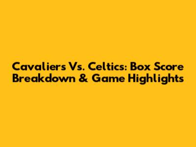 Cavaliers Vs. Celtics: Box Score Breakdown & Game Highlights