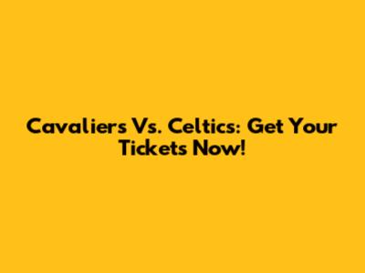 Cavaliers Vs. Celtics: Get Your Tickets Now!