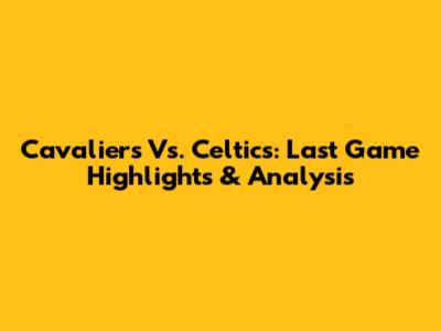 Cavaliers Vs. Celtics: Last Game Highlights & Analysis