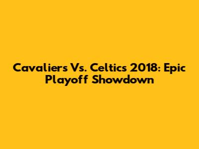 Cavaliers Vs. Celtics 2018: Epic Playoff Showdown