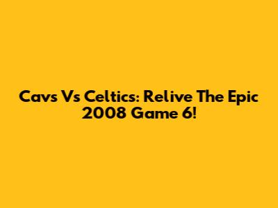 Cavs Vs Celtics: Relive The Epic 2008 Game 6!