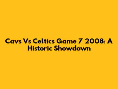 Cavs Vs Celtics Game 7 2008: A Historic Showdown