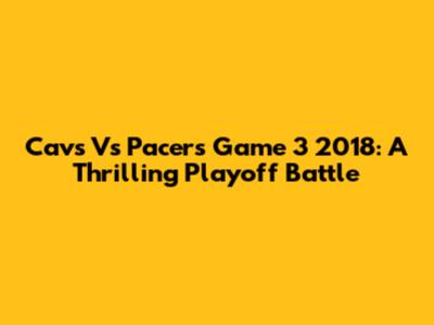 Cavs Vs Pacers Game 3 2018: A Thrilling Playoff Battle
