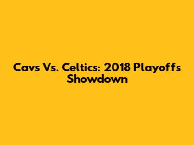 Cavs Vs. Celtics: 2018 Playoffs Showdown