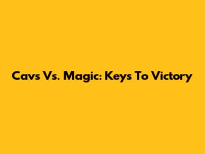Cavs Vs. Magic: Keys To Victory