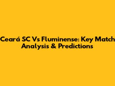 Ceará SC Vs Fluminense: Key Match Analysis & Predictions