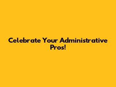 Celebrate Your Administrative Pros!