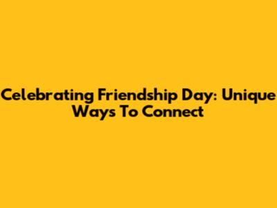 Celebrating Friendship Day: Unique Ways To Connect