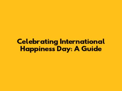 Celebrating International Happiness Day: A Guide