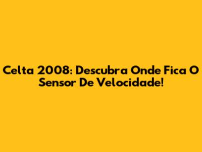 Celta 2008: Descubra Onde Fica O Sensor De Velocidade!
