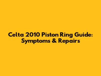 Celta 2010 Piston Ring Guide: Symptoms & Repairs