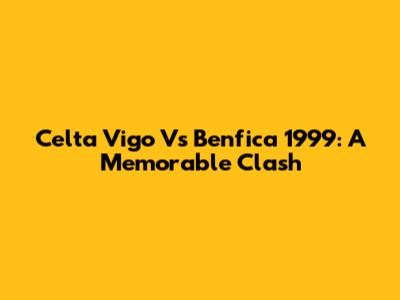 Celta Vigo Vs Benfica 1999: A Memorable Clash