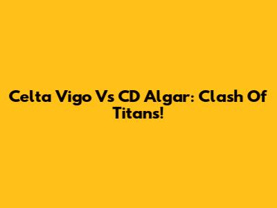 Celta Vigo Vs CD Algar: Clash Of Titans!