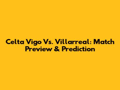 Celta Vigo Vs. Villarreal: Match Preview & Prediction