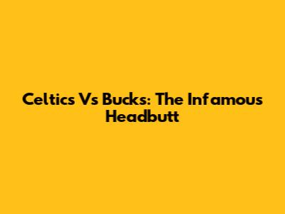 Celtics Vs Bucks: The Infamous Headbutt