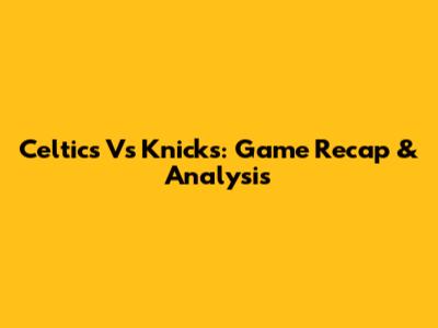 Celtics Vs Knicks: Game Recap & Analysis